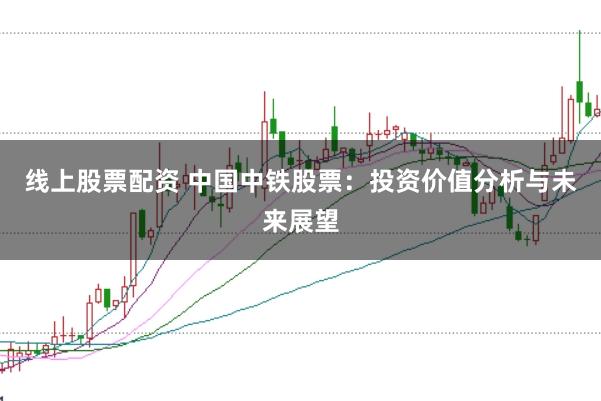 线上股票配资 中国中铁股票：投资价值分析与未来展望