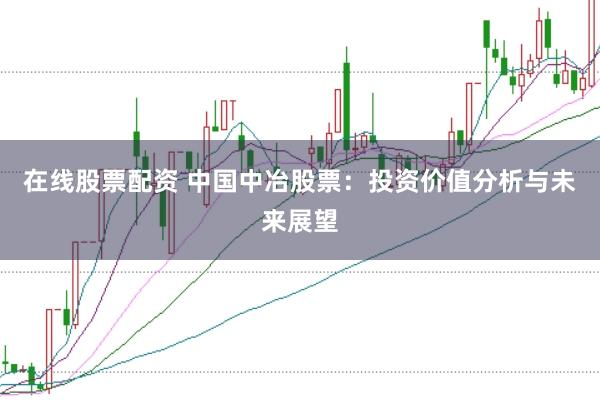 在线股票配资 中国中冶股票：投资价值分析与未来展望