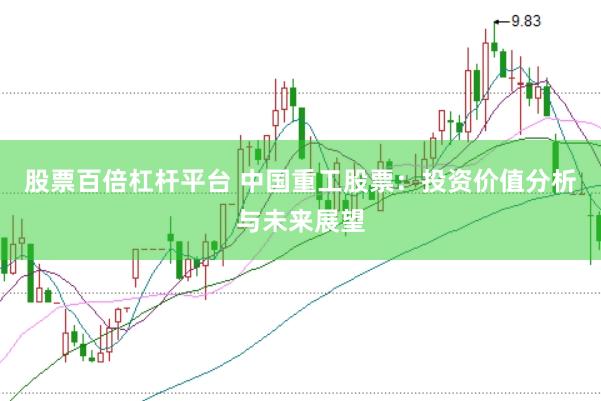 股票百倍杠杆平台 中国重工股票：投资价值分析与未来展望