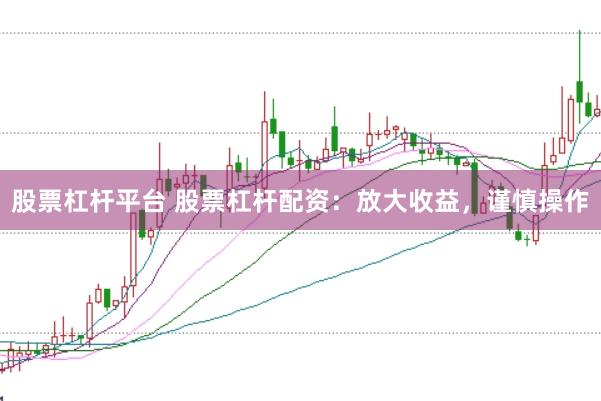 股票杠杆平台 股票杠杆配资：放大收益，谨慎操作