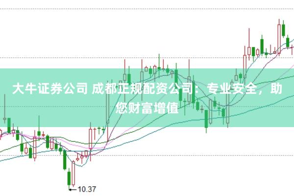 大牛证券公司 成都正规配资公司：专业安全，助您财富增值