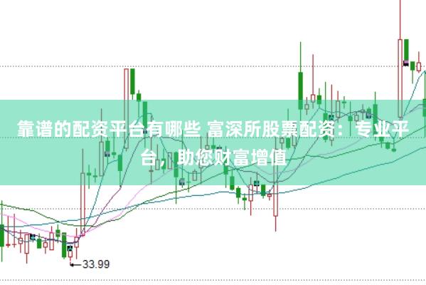 靠谱的配资平台有哪些 富深所股票配资：专业平台，助您财富增值