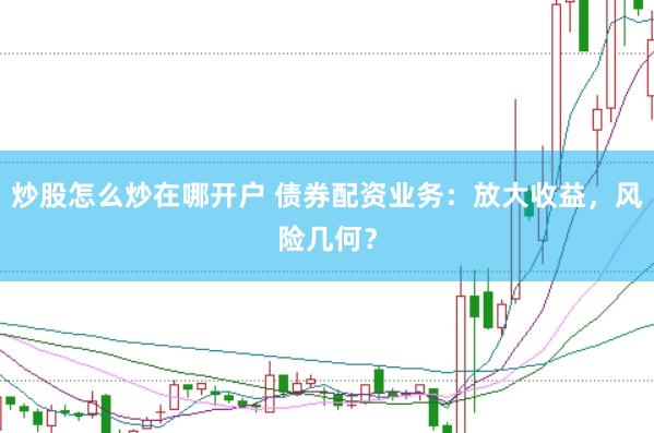 炒股怎么炒在哪开户 债券配资业务：放大收益，风险几何？