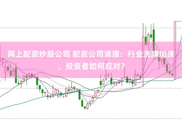 网上配资炒股公司 配资公司清理：行业洗牌加速，投资者如何应对？