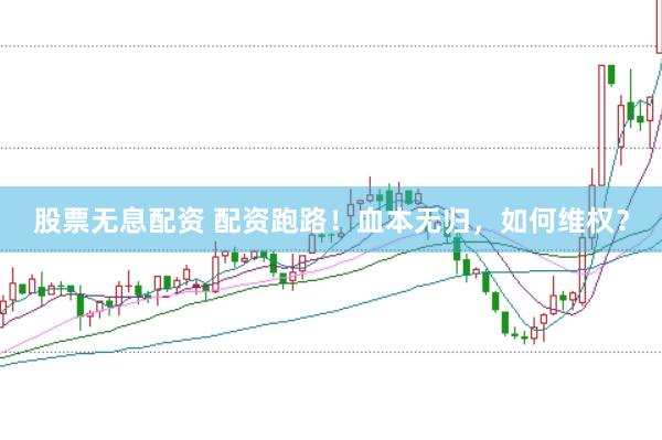 股票无息配资 配资跑路！血本无归，如何维权？