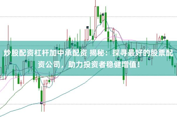 炒股配资杠杆加中承配资 揭秘：探寻最好的股票配资公司，助力投资者稳健增值！