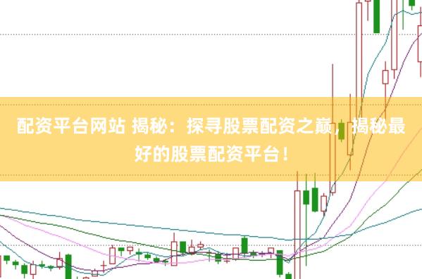 配资平台网站 揭秘：探寻股票配资之巅，揭秘最好的股票配资平台！