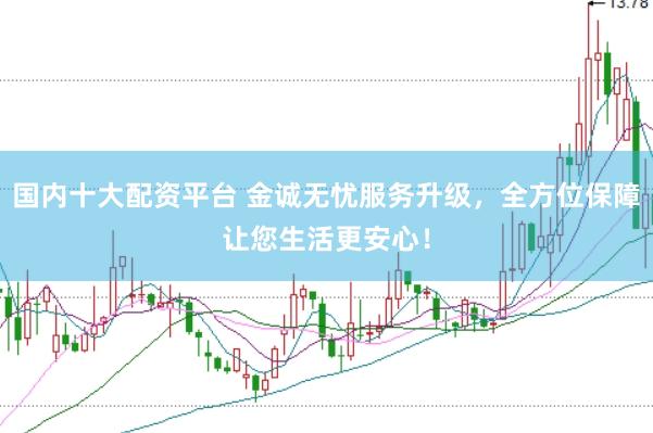 国内十大配资平台 金诚无忧服务升级，全方位保障让您生活更安心！