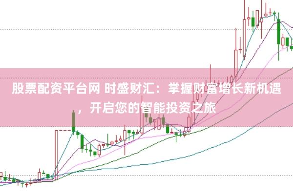 股票配资平台网 时盛财汇：掌握财富增长新机遇，开启您的智能投资之旅