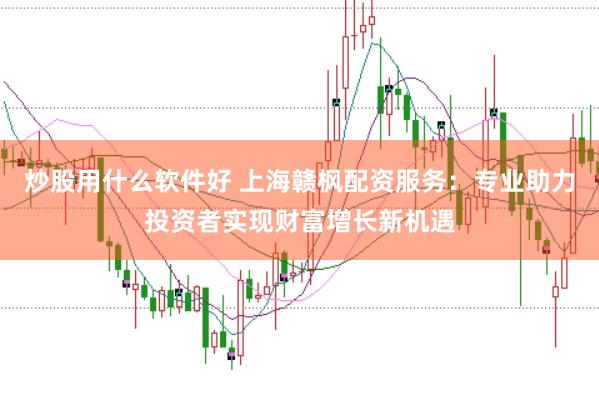 炒股用什么软件好 上海赣枫配资服务：专业助力投资者实现财富增长新机遇
