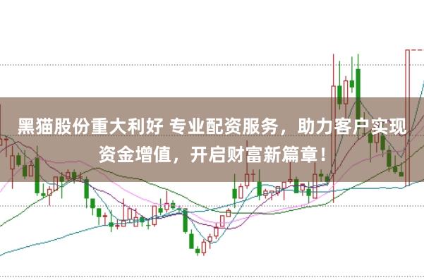 黑猫股份重大利好 专业配资服务，助力客户实现资金增值，开启财富新篇章！