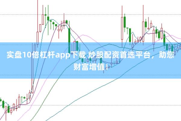 实盘10倍杠杆app下载 炒股配资首选平台，助您财富增值！