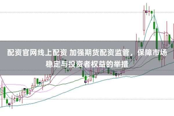 配资官网线上配资 加强期货配资监管，保障市场稳定与投资者权益的举措