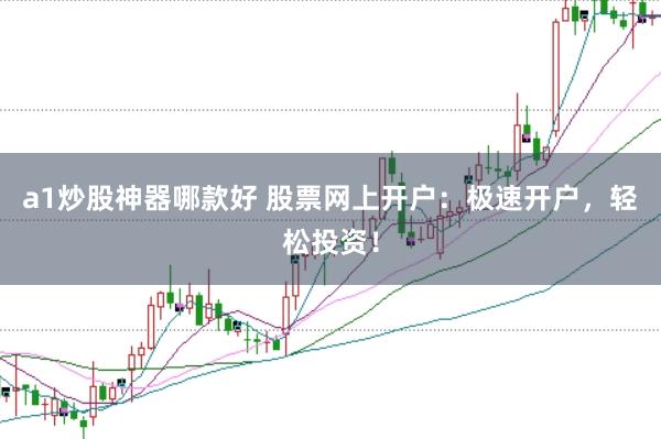 a1炒股神器哪款好 股票网上开户：极速开户，轻松投资！