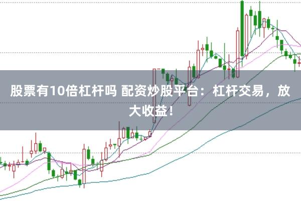股票有10倍杠杆吗 配资炒股平台：杠杆交易，放大收益！