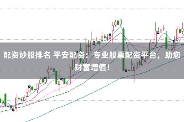 配资炒股排名 平安配资：专业股票配资平台，助您财富增值！