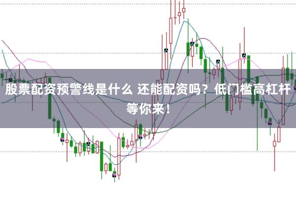 股票配资预警线是什么 还能配资吗？低门槛高杠杆等你来！