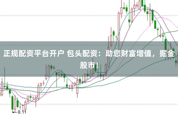 正规配资平台开户 包头配资：助您财富增值，掘金股市！