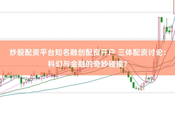 炒股配资平台知名融创配资开户 三体配资讨论：科幻与金融的奇妙碰撞？