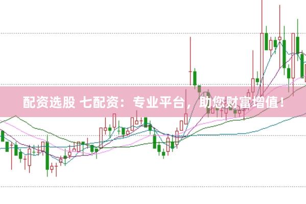 配资选股 七配资：专业平台，助您财富增值！