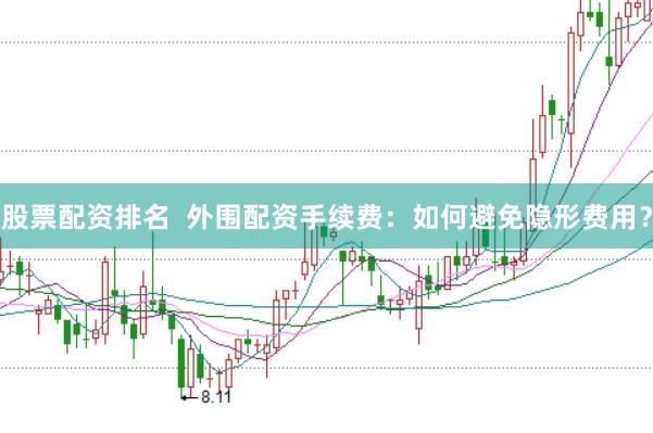 股票配资排名  外围配资手续费：如何避免隐形费用？