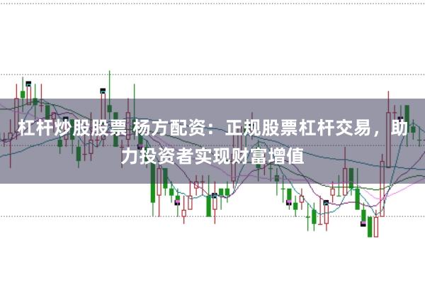 杠杆炒股股票 杨方配资：正规股票杠杆交易，助力投资者实现财富增值