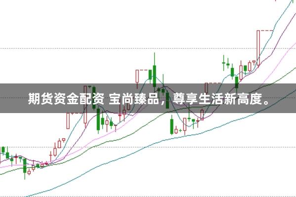 期货资金配资 宝尚臻品，尊享生活新高度。