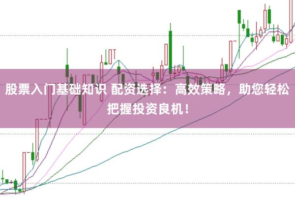 股票入门基础知识 配资选择：高效策略，助您轻松把握投资良机！