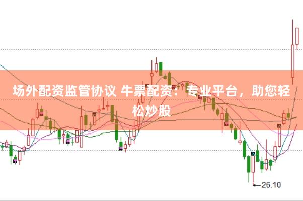 场外配资监管协议 牛票配资：专业平台，助您轻松炒股