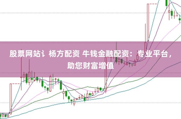股票网站讠杨方配资 牛钱金融配资：专业平台，助您财富增值