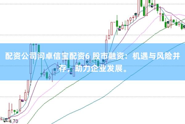 配资公司问卓信宝配资6 股市融资：机遇与风险并存，助力企业发展。