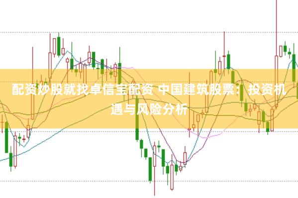 配资炒股就找卓信宝配资 中国建筑股票：投资机遇与风险分析
