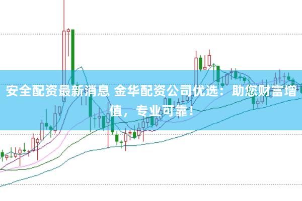 安全配资最新消息 金华配资公司优选：助您财富增值，专业可靠！