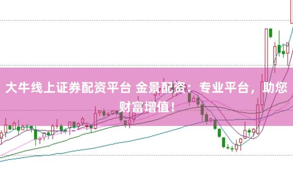 大牛线上证券配资平台 金景配资：专业平台，助您财富增值！