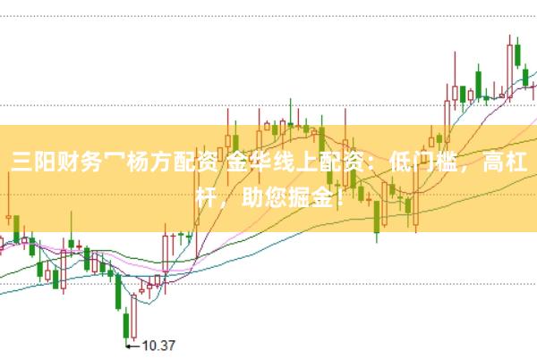 三阳财务冖杨方配资 金华线上配资：低门槛，高杠杆，助您掘金！