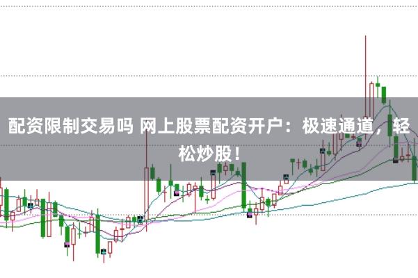 配资限制交易吗 网上股票配资开户：极速通道，轻松炒股！