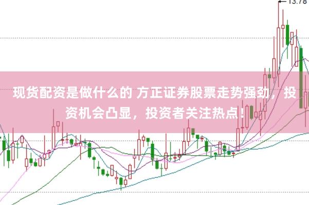 现货配资是做什么的 方正证券股票走势强劲，投资机会凸显，投资者关注热点！