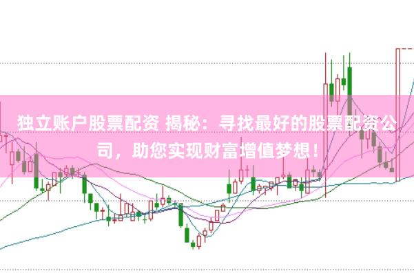 独立账户股票配资 揭秘：寻找最好的股票配资公司，助您实现财富增值梦想！