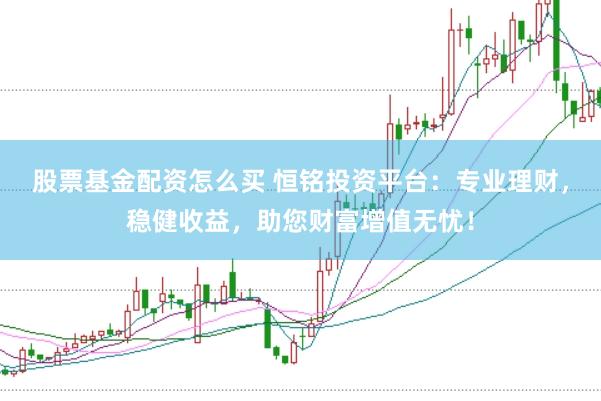 股票基金配资怎么买 恒铭投资平台：专业理财，稳健收益，助您财富增值无忧！