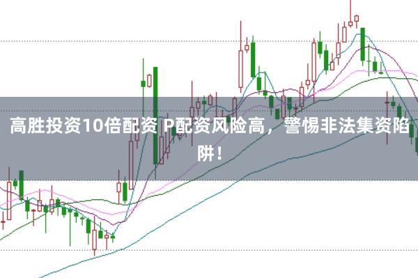 高胜投资10倍配资 P配资风险高，警惕非法集资陷阱！