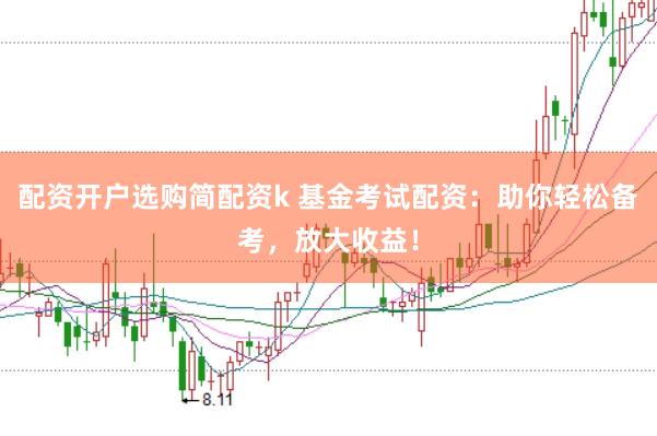 配资开户选购简配资k 基金考试配资：助你轻松备考，放大收益！