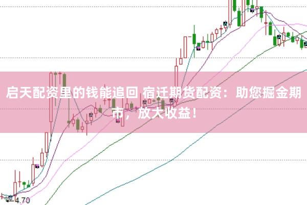 启天配资里的钱能追回 宿迁期货配资：助您掘金期市，放大收益！