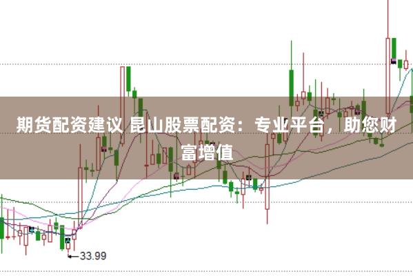 期货配资建议 昆山股票配资：专业平台，助您财富增值