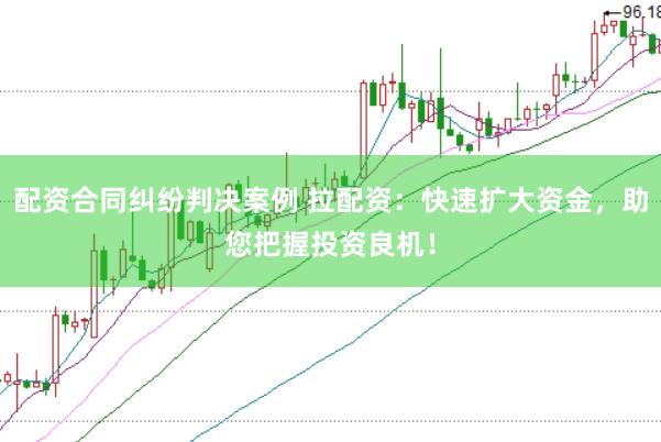 配资合同纠纷判决案例 拉配资：快速扩大资金，助您把握投资良机！