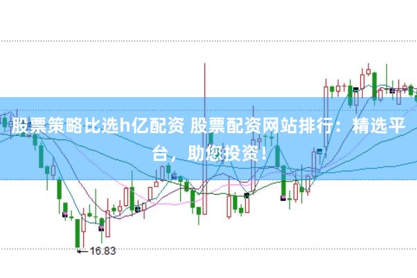 股票策略比选h亿配资 股票配资网站排行：精选平台，助您投资！
