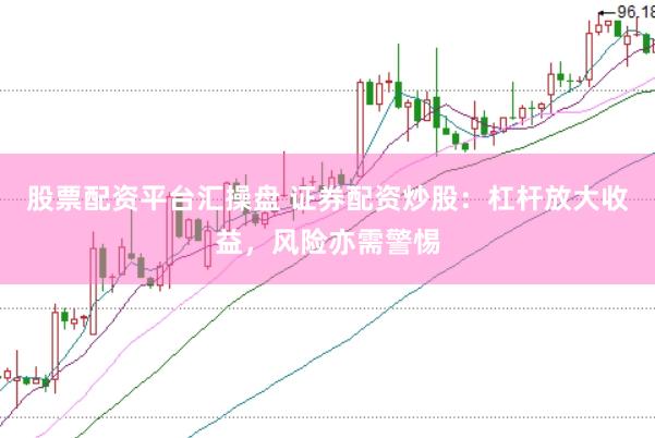 股票配资平台汇操盘 证券配资炒股：杠杆放大收益，风险亦需警惕