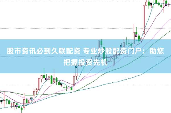 股市资讯必到久联配资 专业炒股配资门户：助您把握投资先机