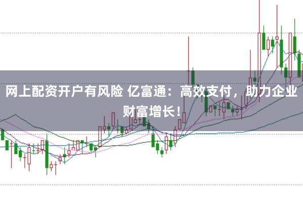 网上配资开户有风险 亿富通：高效支付，助力企业财富增长！