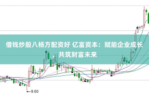 借钱炒股八杨方配资好 亿富资本：赋能企业成长，共筑财富未来