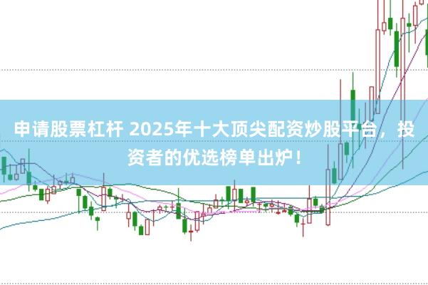 申请股票杠杆 2025年十大顶尖配资炒股平台，投资者的优选榜单出炉！